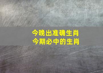 今晚出准确生肖 今期必中的生肖